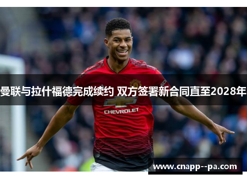 曼联与拉什福德完成续约 双方签署新合同直至2028年
