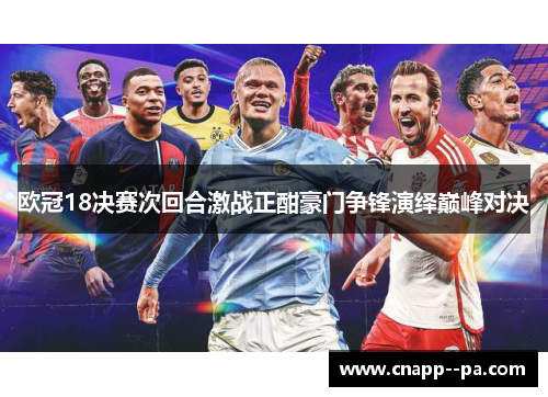 欧冠18决赛次回合激战正酣豪门争锋演绎巅峰对决