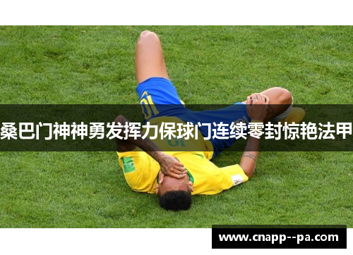 桑巴门神神勇发挥力保球门连续零封惊艳法甲