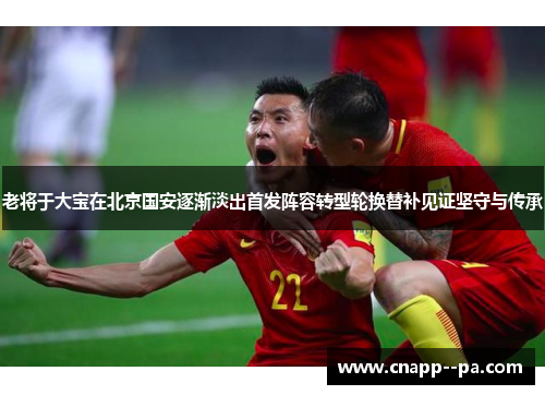 老将于大宝在北京国安逐渐淡出首发阵容转型轮换替补见证坚守与传承