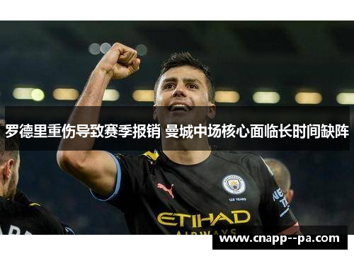 罗德里重伤导致赛季报销 曼城中场核心面临长时间缺阵