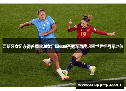 西班牙女足夺得首届欧洲女足国家联赛冠军再度巩固世界杯冠军地位