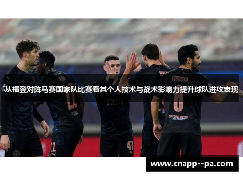 从福登对阵马赛国家队比赛看其个人技术与战术影响力提升球队进攻表现