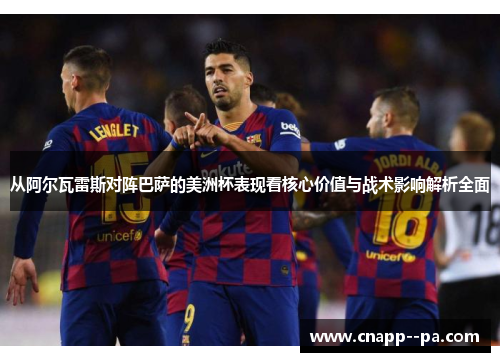 从阿尔瓦雷斯对阵巴萨的美洲杯表现看核心价值与战术影响解析全面