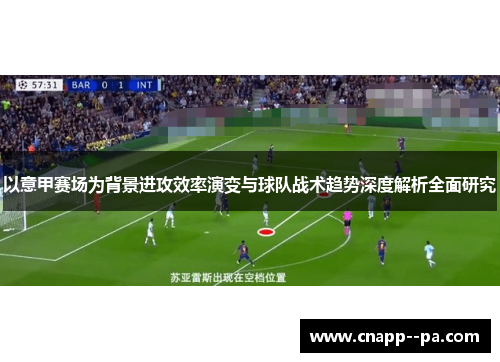 以意甲赛场为背景进攻效率演变与球队战术趋势深度解析全面研究