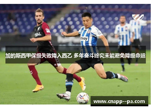 加的斯西甲保级失败降入西乙 多年奋斗终究未能避免降级命运