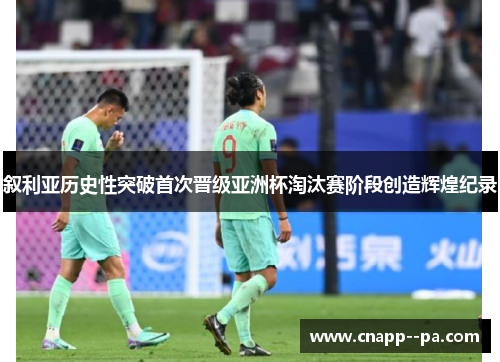叙利亚历史性突破首次晋级亚洲杯淘汰赛阶段创造辉煌纪录