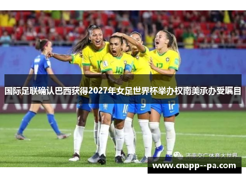 国际足联确认巴西获得2027年女足世界杯举办权南美承办受瞩目