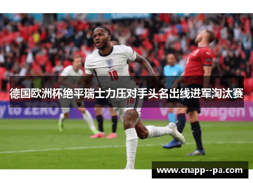 德国欧洲杯绝平瑞士力压对手头名出线进军淘汰赛