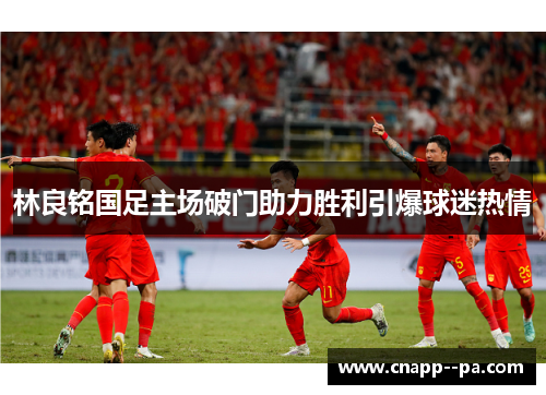 林良铭国足主场破门助力胜利引爆球迷热情 林良铭国足主场破门助力胜利引爆球迷热情