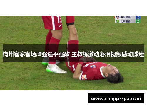 梅州客家客场顽强逼平强敌 主教练激动落泪视频感动球迷