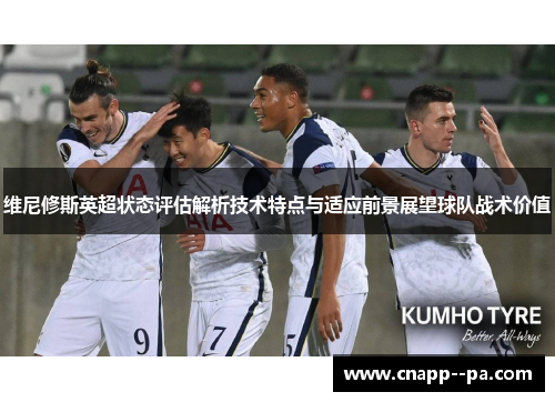 维尼修斯英超状态评估解析技术特点与适应前景展望球队战术价值 维尼修斯英超状态评估解析技术特点与适应前景展望球队战术价值