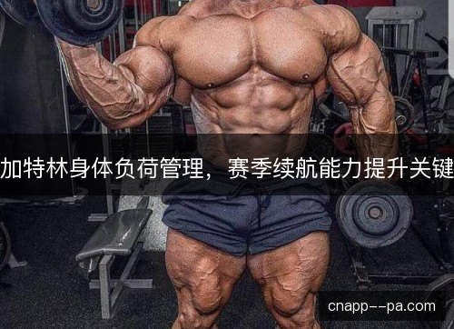 加特林身体负荷管理,赛季续航能力提升关键 加特林身体负荷管理,赛季续航能力提升关键