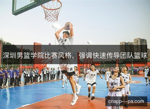 深圳男篮学院比赛风格，强调快速传导团队篮球