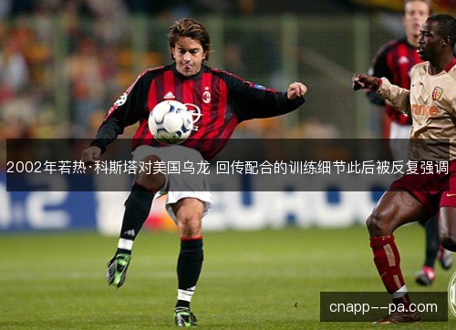 2002年若热·科斯塔对美国乌龙 回传配合的训练细节此后被反复强调